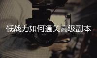 低战力如何通关高级副本_技巧分享