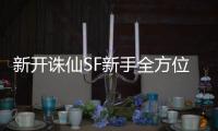 新开诛仙SF新手全方位进阶秘籍_开启仙侠之旅