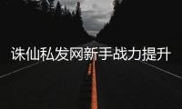 诛仙私发网新手战力提升_特色玩法解析攻略